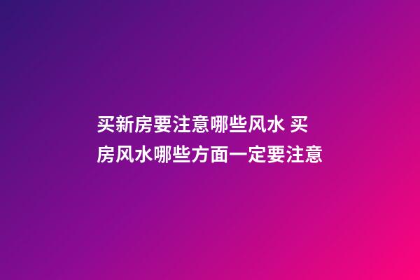 买新房要注意哪些风水 买房风水哪些方面一定要注意
